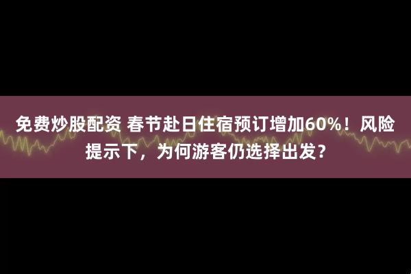 免费炒股配资 春节赴日住宿预订增加60%！风险提示下，为何游客仍选择出发？