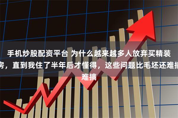 手机炒股配资平台 为什么越来越多人放弃买精装房，直到我住了半年后才懂得，这些问题比毛坯还难搞
