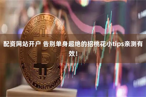配资网站开户 告别单身超绝的招桃花小tips亲测有效！