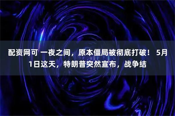 配资网可 一夜之间，原本僵局被彻底打破！ 5月1日这天，特朗普突然宣布，战争结