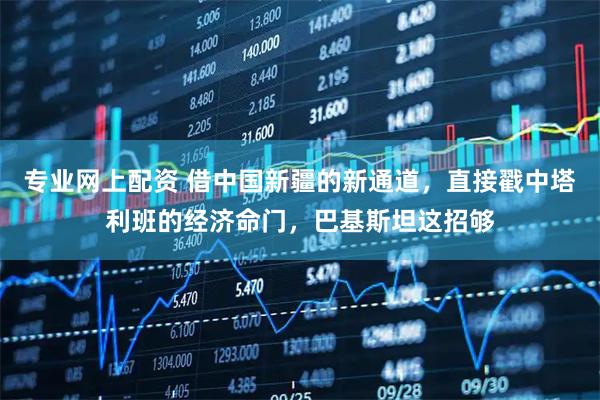 专业网上配资 借中国新疆的新通道，直接戳中塔利班的经济命门，巴基斯坦这招够