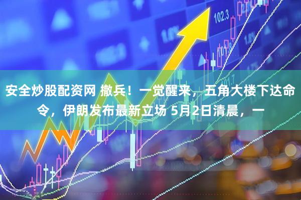 安全炒股配资网 撤兵！一觉醒来，五角大楼下达命令，伊朗发布最新立场 5月2日清晨，一