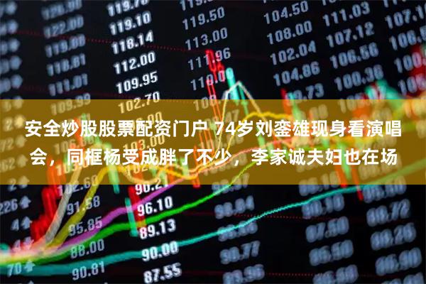 安全炒股股票配资门户 74岁刘銮雄现身看演唱会，同框杨受成胖了不少，李家诚夫妇也在场