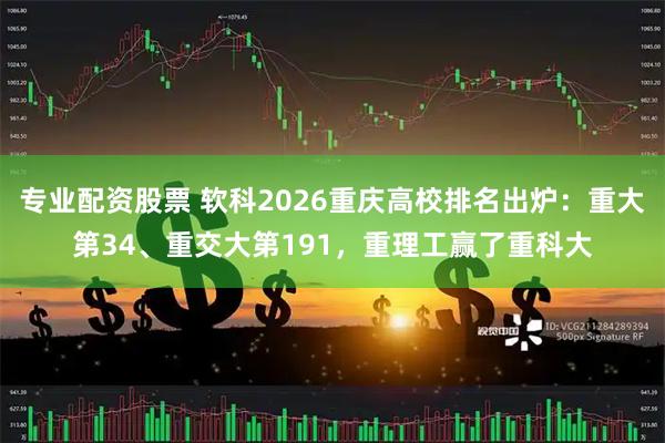 专业配资股票 软科2026重庆高校排名出炉：重大第34、重交大第191，重理工赢了重科大