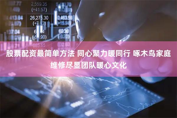 股票配资最简单方法 同心聚力暖同行 啄木鸟家庭维修尽显团队暖心文化