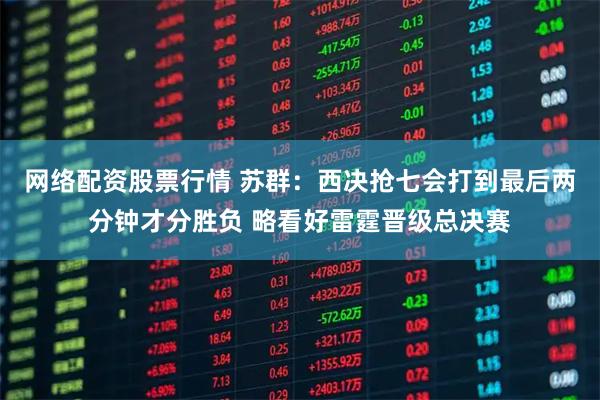 网络配资股票行情 苏群：西决抢七会打到最后两分钟才分胜负 略看好雷霆晋级总决赛