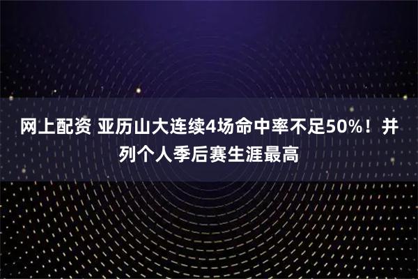 网上配资 亚历山大连续4场命中率不足50%！并列个人季后赛生涯最高