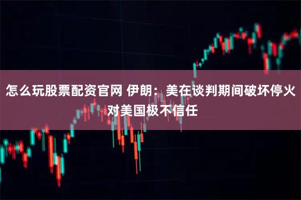 怎么玩股票配资官网 伊朗：美在谈判期间破坏停火 对美国极不信任