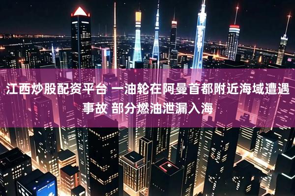 江西炒股配资平台 一油轮在阿曼首都附近海域遭遇事故 部分燃油泄漏入海